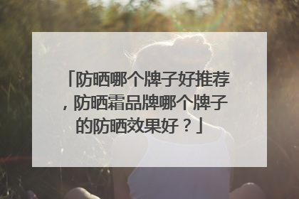 防晒哪个牌子好推荐，防晒霜品牌哪个牌子的防晒效果好？