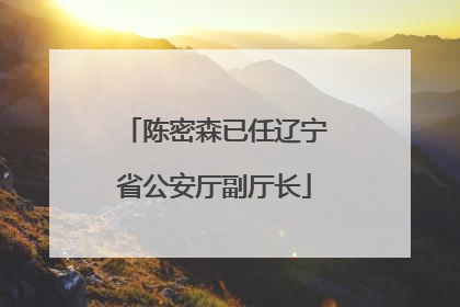 陈密森已任辽宁省公安厅副厅长
