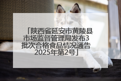 陕西省延安市黄陵县市场监督管理局发布3批次合格食品情况通告2025年第2号