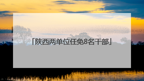 陕西两单位任免8名干部