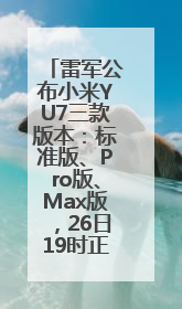 雷军公布小米YU7三款版本：标准版、Pro版、Max版，26日19时正式发布