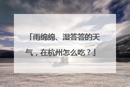 雨绵绵、湿答答的天气，在杭州怎么吃？