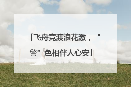 飞舟竞渡浪花激，“警”色相伴人心安