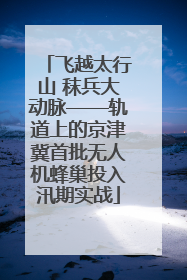 飞越太行山 秣兵大动脉——轨道上的京津冀首批无人机蜂巢投入汛期实战