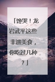 馋哭！龙岩武平这些非遗美食，你吃过几种？