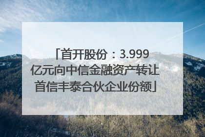 首开股份：3.999亿元向中信金融资产转让首信丰泰合伙企业份额
