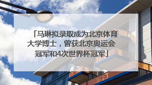 马琳拟录取成为北京体育大学博士，曾获北京奥运会冠军和4次世界杯冠军