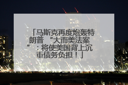 马斯克再度炮轰特朗普 “大而美法案”：将使美国背上沉重债务负担！