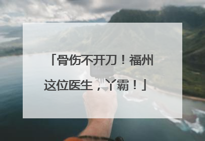 骨伤不开刀！福州这位医生，丫霸！