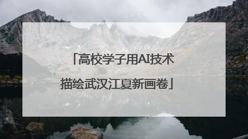 高校学子用AI技术描绘武汉江夏新画卷