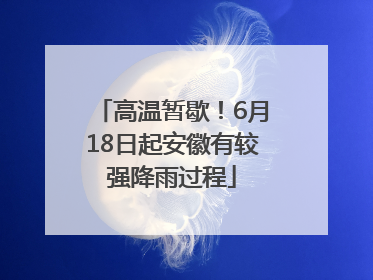 高温暂歇！6月18日起安徽有较强降雨过程