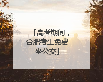 高考期间，合肥考生免费坐公交