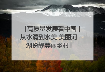 高质量发展看中国｜从水清到水美 美丽河湖扮靓美丽乡村