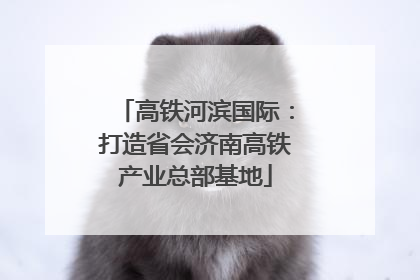 高铁河滨国际：打造省会济南高铁产业总部基地