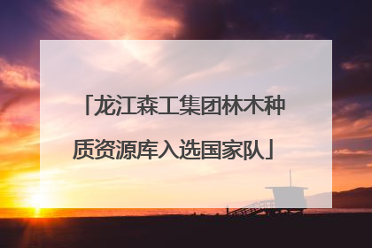 龙江森工集团林木种质资源库入选国家队