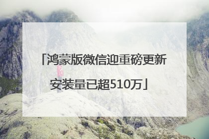 鸿蒙版微信迎重磅更新 安装量已超510万