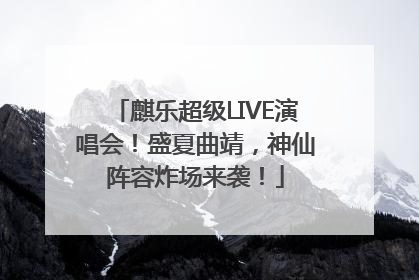 麒乐超级LIVE演唱会！盛夏曲靖，神仙阵容炸场来袭！