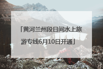黄河兰州段日间水上旅游专线6月10日开通