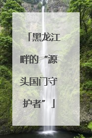 黑龙江畔的“源头国门守护者”