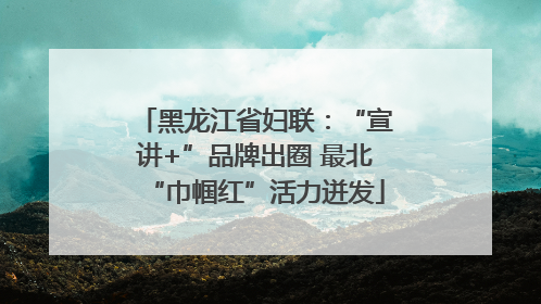 黑龙江省妇联：“宣讲+”品牌出圈 最北“巾帼红”活力迸发