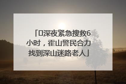 ﻿深夜紧急搜救6小时，霍山警民合力找到深山迷路老人