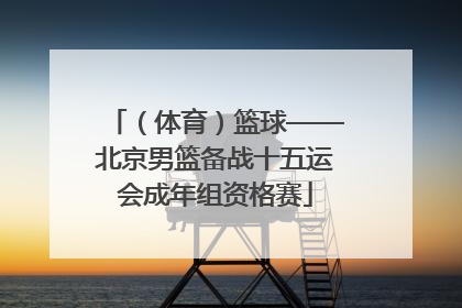 （体育）篮球——北京男篮备战十五运会成年组资格赛