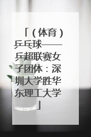 （体育）乒乓球——乒超联赛女子团体：深圳大学胜华东理工大学