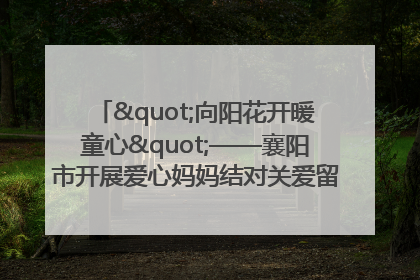 "向阳花开暖童心"——襄阳市开展爱心妈妈结对关爱留守困境儿童庆"六一"活动