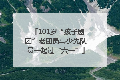 101岁“孩子剧团”老团员与少先队员一起过“六一”