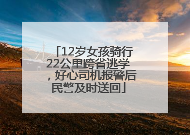 12岁女孩骑行22公里跨省逃学，好心司机报警后民警及时送回