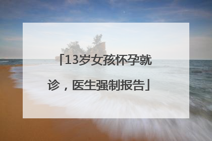 13岁女孩怀孕就诊，医生强制报告