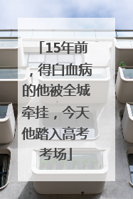 15年前，得白血病的他被全城牵挂，今天他踏入高考考场
