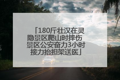 180斤壮汉在灵隐景区爬山时摔伤 景区公安奋力3小时接力抬担架送医