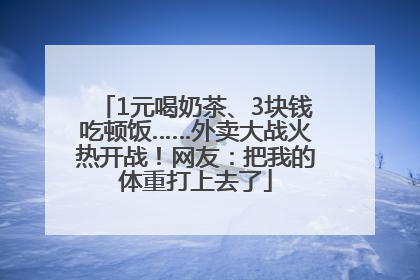 1元喝奶茶、3块钱吃顿饭……外卖大战火热开战！网友：把我的体重打上去了