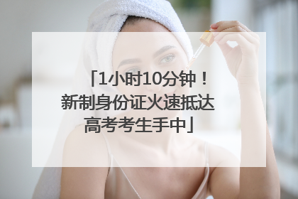 1小时10分钟！新制身份证火速抵达高考考生手中