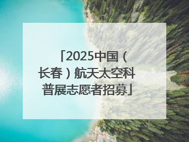 2025中国（长春）航天太空科普展志愿者招募