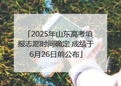 2025年山东高考填报志愿时间确定 成绩于6月26日前公布