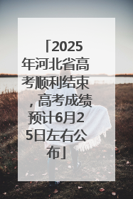 2025年河北省高考顺利结束，高考成绩预计6月25日左右公布