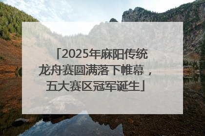 2025年麻阳传统龙舟赛圆满落下帷幕，五大赛区冠军诞生