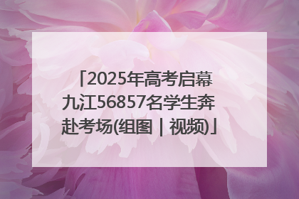 2025年高考启幕 九江56857名学生奔赴考场(组图｜视频)