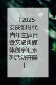 2025安庆新时代青年主题月暨文旅新媒体创享汇系列活动开展