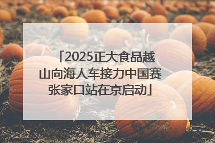 2025正大食品越山向海人车接力中国赛张家口站在京启动