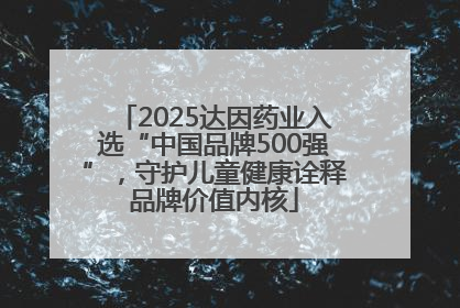 2025达因药业入选“中国品牌500强”，守护儿童健康诠释品牌价值内核