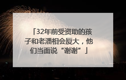 32年前受资助的孩子和老潘相会厦大，他们当面说“谢谢”