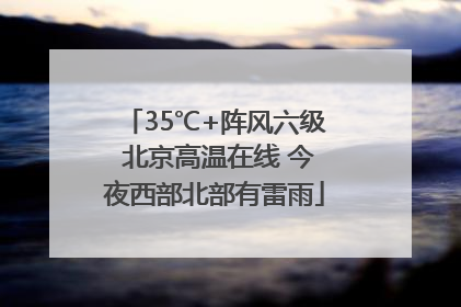 35℃+阵风六级 北京高温在线 今夜西部北部有雷雨