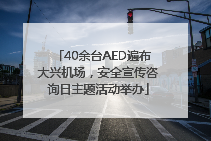 40余台AED遍布大兴机场，安全宣传咨询日主题活动举办