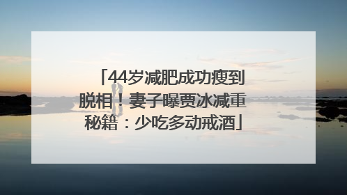 44岁减肥成功瘦到脱相！妻子曝贾冰减重秘籍：少吃多动戒酒