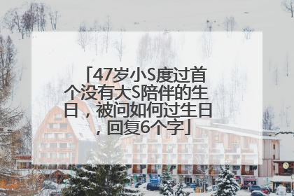 47岁小S度过首个没有大S陪伴的生日，被问如何过生日，回复6个字
