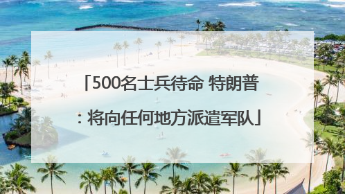 500名士兵待命 特朗普：将向任何地方派遣军队