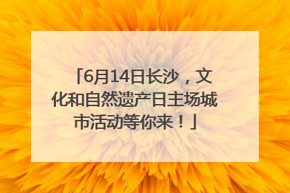 6月14日长沙，文化和自然遗产日主场城市活动等你来！